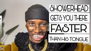 SHOWER HEAD GETS YOU THERE FASTER THAN HIS TONGUE