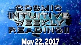 COSMIC INTUITIVE WEEKLY READING - MAY 22, 2017