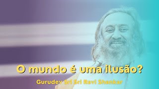 O mundo é uma ilusão? - Sri Sri Ravi Shankar