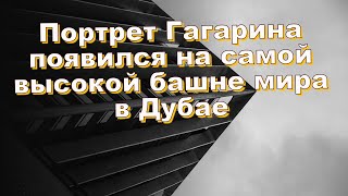 Портрет Гагарина появился на самой высокой башне мира в Дубае