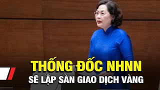 Thống đốc NHNN Nguyễn Thị Hồng: Sẽ lập sàn giao dịch vàng khi phù hợp