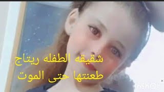 خير عاجل// شقيقه الطفله ريتاج طعنتها  حتى الم .وو.ت