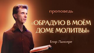 «ОБРАДУЮ В МОЕМ ДОМЕ МОЛИТВЫ» – Егор Лансере – Служение 01.05.2024