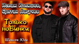 Ислам Итляшев, Султан Лагучев – Только новинки | Шансон Юга