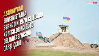 Azərbaycan Ermənistanla sərhədin 1970 ci illərin xəritələrinə görə delimitasiyasına qarşı çıxıb