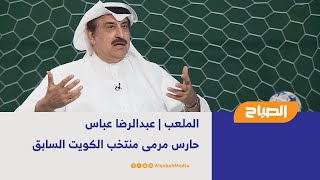 الملعب | عبدالرضا عباس - حارس مرمى منتخب الكويت السابق