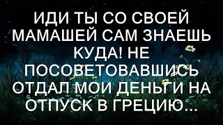 Иди ты со своей МАМАШЕЙ сам знаешь куда! Без моего ведома отдал мои деньги на отпуск в Грецию...