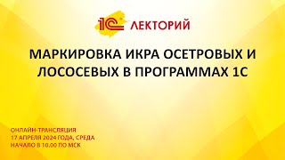 1C:Лекторий 17.04.24 Маркировка икра осетровых и лососевых в программах 1С