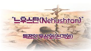 “느후스탄(Nehushtan)” - 특정인 우상화