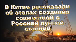 В Китае рассказали об этапах создания совместной с Россией лунной станции