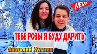 БЕЗУМНО СУПЕРСКАЯ ПЕСНЯ !!! ТЕБЕ РОЗЫ Я БУДУ ДАРИТЬ  Анатолий Кулагин