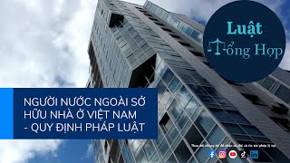 NGƯỜI NƯỚC NGOÀI SỞ HỮU NHÀ Ở VIỆT NAM - QUY ĐỊNH PHÁP LUẬT || Luattonghop.vn