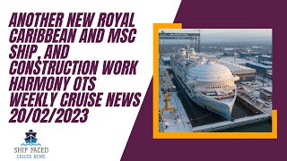 Another new Royal Caribbean and MSC ship, and construction work Harmony OTS, Weekly Cruise News