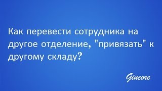 Как привязать сотрудника к другому складу, перевести работать на отделение. Gincore