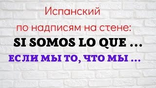 Испанский язык по надписям на стене. "Si somos lo que...   Если мы то, что мы ..."