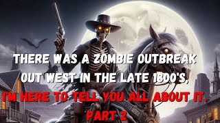 There was a zombie outbreak out west in the late 1800's, I'm here to tell you all about it  Part 2