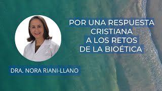 POR UNA RESPUESTA CRISTIANA A LOS RETOS DE LA BIOÉTICA. Dra. Nora Riani-Llano