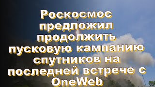 Роскосмос предложил продолжить пусковую кампанию спутников на последней встрече с OneWeb