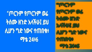 “ጦርንም የጦርንም ወሬ ትሰሙ ዘንድ አላችሁ፤ ይህ ሊሆን ግድ ነውና ተጠበቁ፥    ማቴ 24፥6