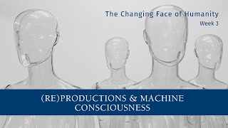 The Changing Face of Humanity | Week 3 - (Re)Productions & Machine Consciousness