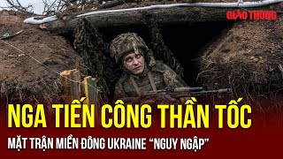 Nga tiến công thần tốc ngoài dự đoán, mặt trận miền Đông Ukraine “nguy ngập” | BGT