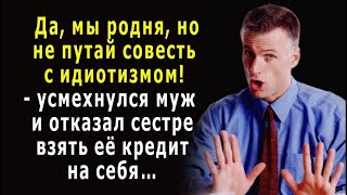 - Да, мы родня, но ты совесть с идиотизмом не путай! - муж отказал сестре взять для неё кредит