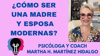 ¿CÓMO SER UNA MADRE Y ESPOSA MODERNAS? Psicóloga y Coach Martha H. Martínez Hidalgo