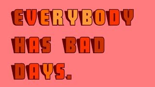 Everybody has bad days