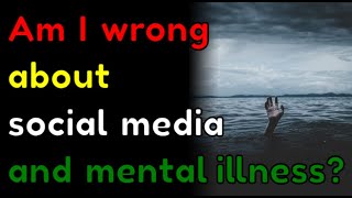 Am I wrong about social media and mental illness?