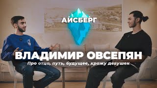 ВЛАДИМИР ОВСЕПЯН: Айсберг | Про отца, путь, будущее, кражу девушек