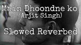 Main Dhoondne ko (Slowed + Reverbed) | Arjit Singh |