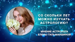 Со скольки лет можно начать изучать астрологию? Мнение астролога Елены Гильманшиной