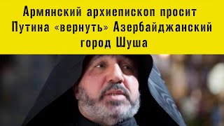 Армянский архиепископ просит В.Путина “вернуть”  Азербайджанский город  Шуша