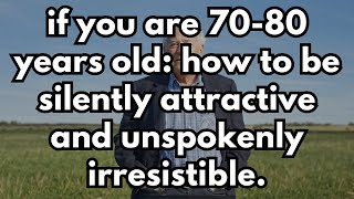 If you are 70-80 years old: How to Be SILENTLY Attractive and Unspokenly Irresistible.