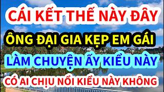 ÔNG ĐẠI GIA KẸP EM GÁI TRẺ, LÀM CHUYỆN ẤY KIỂU NÀY ĐÂY, CÓ AI CHỊU NỔI KHÔNG, CÁI KẾT THẾ NÀY ĐÂY