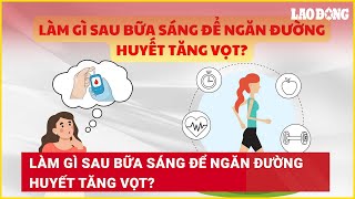 Làm gì sau bữa sáng để ngăn đường huyết tăng vọt? | Báo Lao Động