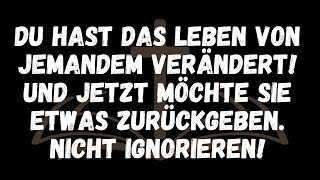 Du hast das Leben von jemandem verändert! Und jetzt möchte sie etwas zurückgeben  NICHT IGNORIEREN!