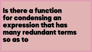 Is there a function for condensing an expression that has many redundant terms s... (1 answer)