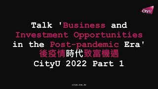 Talk 'Business and Investment Opportunities in the Post-pandemic Era' 後疫情時代致富機遇 CityU 2022 Part 1