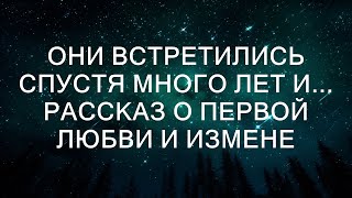 Они встретились спустя много лет и... РАССКАЗ о первой любви и измене