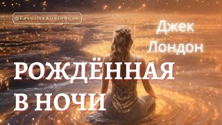 🎧 Джек Лондон "РОЖДЁННАЯ В НОЧИ" Свободную Женщину невозможно забыть | Любимая АудиоКнига