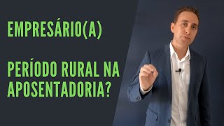 Empresário(a) pode incluir Período Rural antigo para Aposentadoria no INSS?