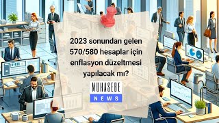 2023 sonundan gelen 570/580 hesaplar için enflasyon düzeltmesi yapılacak mı?