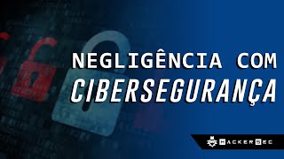 NEGLIGÊNCIA COM CIBERSEGURANÇA - HackerSec