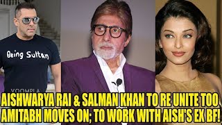 Aishwarya Rai Bachchan & Salman Khan To RE UNITE Too Amitabh MOVES ON; To Work With Aish's EX BF!!