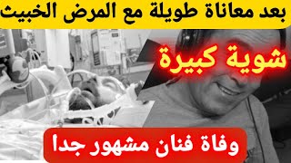 يا لطيف شوية كبيرة الساحة الفنية تفقد أحد أكبر رموزها بعد معاناة طويلة مع المرض الخبيث