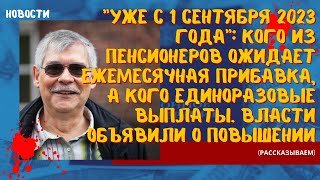 Уже с сентября 2023 г. кого из пенсионеров ожидает ежемесячная прибавка, а кого единоразовые выплаты