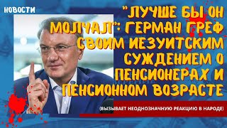 "Лучше бы он молчал": Герман Греф со своим иезуитским суждением о пенсионерах и пенсионном возрасте