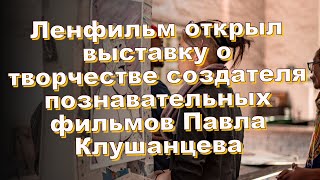 Ленфильм открыл выставку о творчестве создателя познавательных фильмов Павла Клушанцева