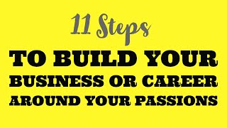 11 STEPS TO BUILD YOUR BUSINESS OR CAREER AROUND YOUR PASSIONS